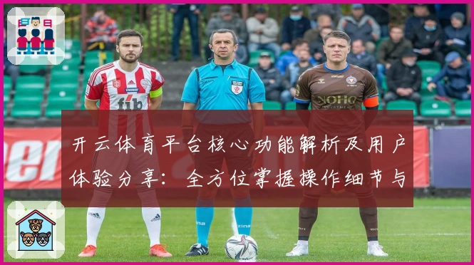 开云体育平台核心功能解析及用户体验分享：全方位掌握操作细节与亮点