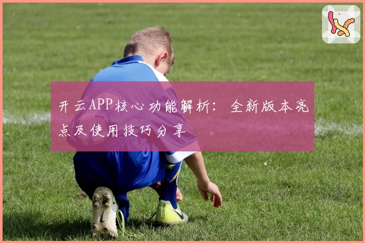 开云APP核心功能解析：全新版本亮点及使用技巧分享