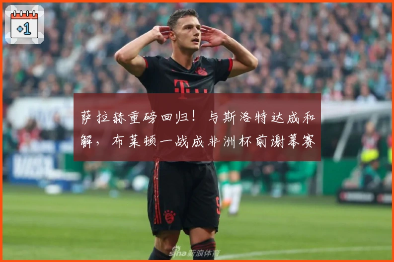 萨拉赫重磅回归！与斯洛特达成和解，布莱顿一战成非洲杯前谢幕赛？
