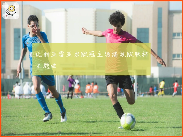 比利亚雷亚尔欧冠主场播放欧联杯主题曲