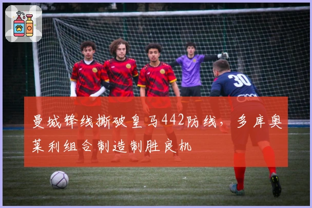 曼城锋线撕破皇马442防线，多库奥莱利组合制造制胜良机