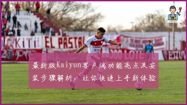最新版Kaiyun客户端功能亮点及安装步骤解析，让你快速上手新体验