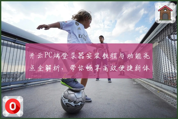 开云PC端登录器安装教程与功能亮点全解析，带你畅享高效便捷新体验
