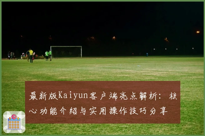最新版Kaiyun客户端亮点解析：核心功能介绍与实用操作技巧分享