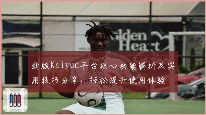 新版Kaiyun平台核心功能解析及实用技巧分享，轻松提升使用体验