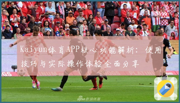 Kaiyun体育APP核心功能解析：使用技巧与实际操作体验全面分享