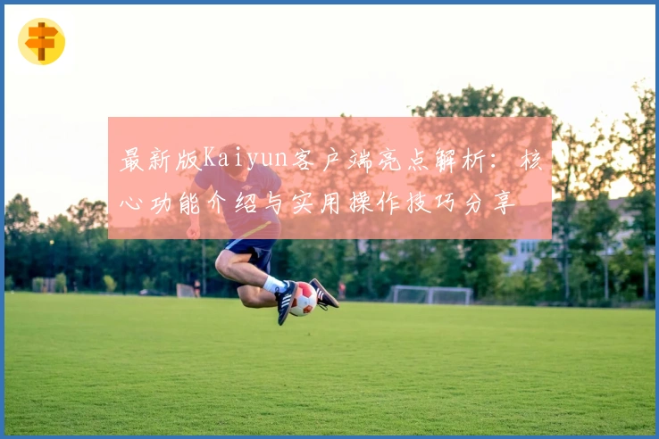 最新版Kaiyun客户端亮点解析：核心功能介绍与实用操作技巧分享