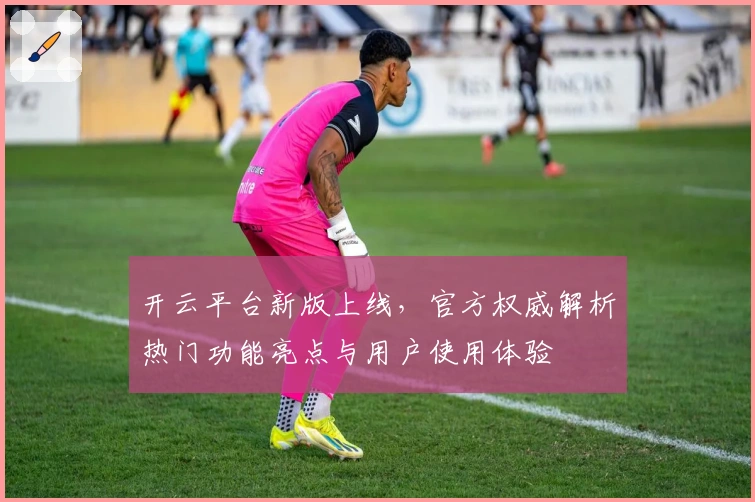 开云平台新版上线，官方权威解析热门功能亮点与用户使用体验
