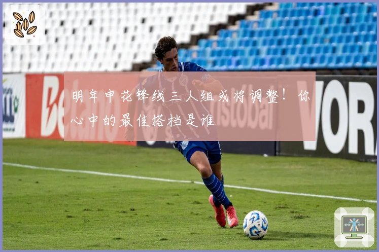 明年申花锋线三人组或将调整！你心中的最佳搭档是谁