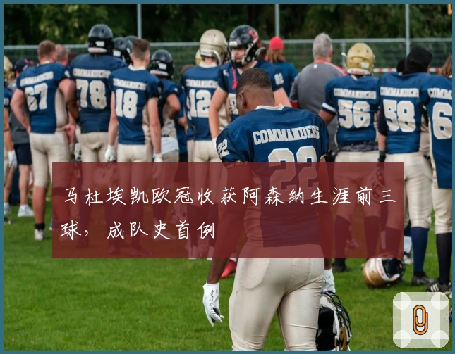 马杜埃凯欧冠收获阿森纳生涯前三球，成队史首例