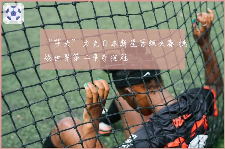 “莎头”力克日本新星晋级决赛 挑战世界第二争夺桂冠