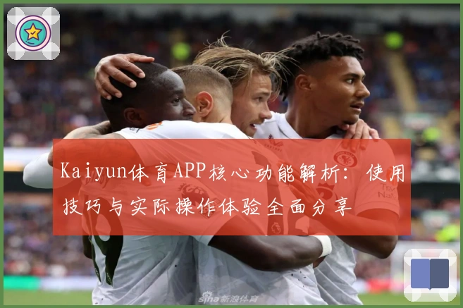 Kaiyun体育APP核心功能解析：使用技巧与实际操作体验全面分享