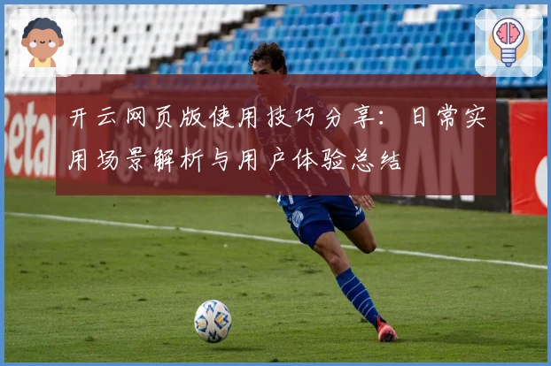 开云网页版使用技巧分享：日常实用场景解析与用户体验总结