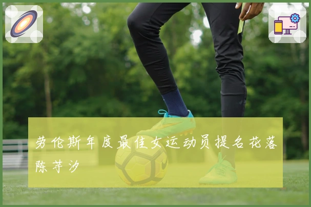 劳伦斯年度最佳女运动员提名花落陈芋汐