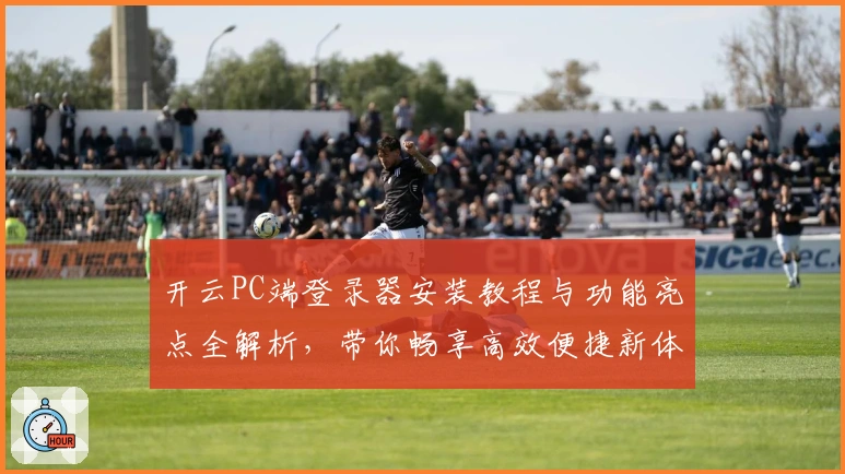 开云PC端登录器安装教程与功能亮点全解析，带你畅享高效便捷新体验