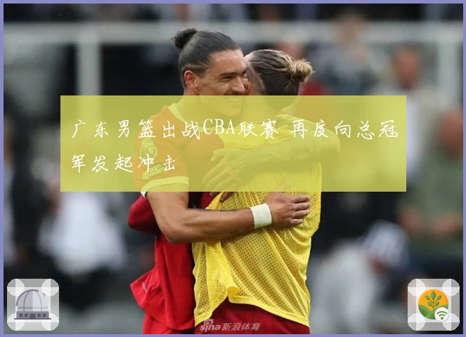 广东男篮出战CBA联赛 再度向总冠军发起冲击