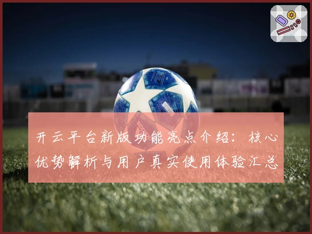 开云平台新版功能亮点介绍：核心优势解析与用户真实使用体验汇总