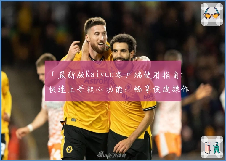 「最新版Kaiyun客户端使用指南：快速上手核心功能，畅享便捷操作体验」