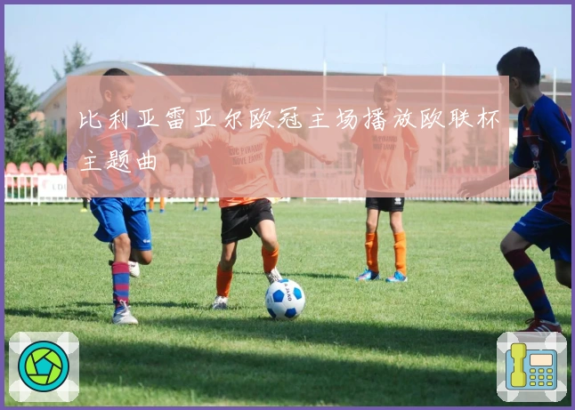 比利亚雷亚尔欧冠主场播放欧联杯主题曲