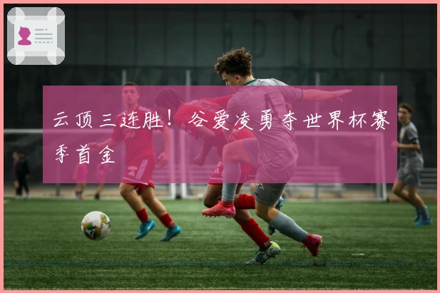 云顶三连胜！谷爱凌勇夺世界杯赛季首金