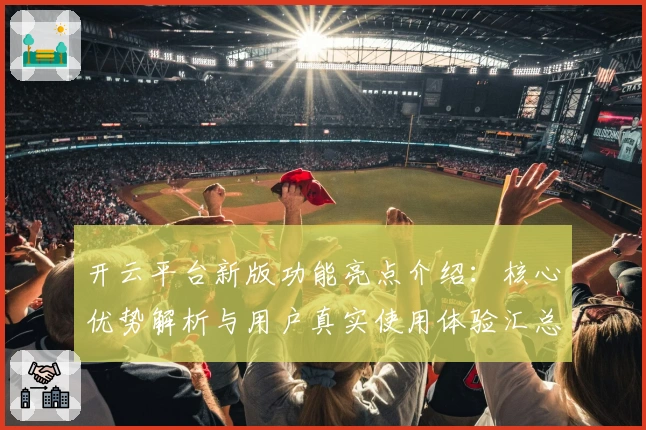 开云平台新版功能亮点介绍：核心优势解析与用户真实使用体验汇总