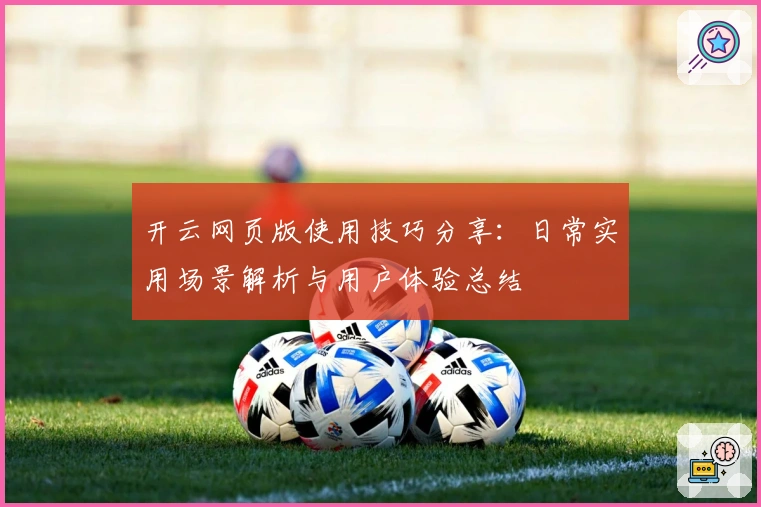 开云网页版使用技巧分享：日常实用场景解析与用户体验总结