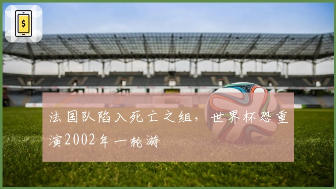 法国队陷入死亡之组，世界杯恐重演2002年一轮游
