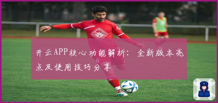 开云APP核心功能解析：全新版本亮点及使用技巧分享