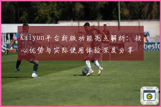 Kaiyun平台新版功能亮点解析：核心优势与实际使用体验深度分享