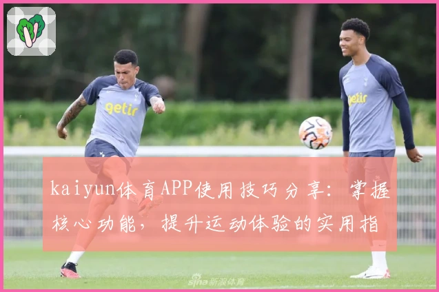 kaiyun体育APP使用技巧分享：掌握核心功能，提升运动体验的实用指南