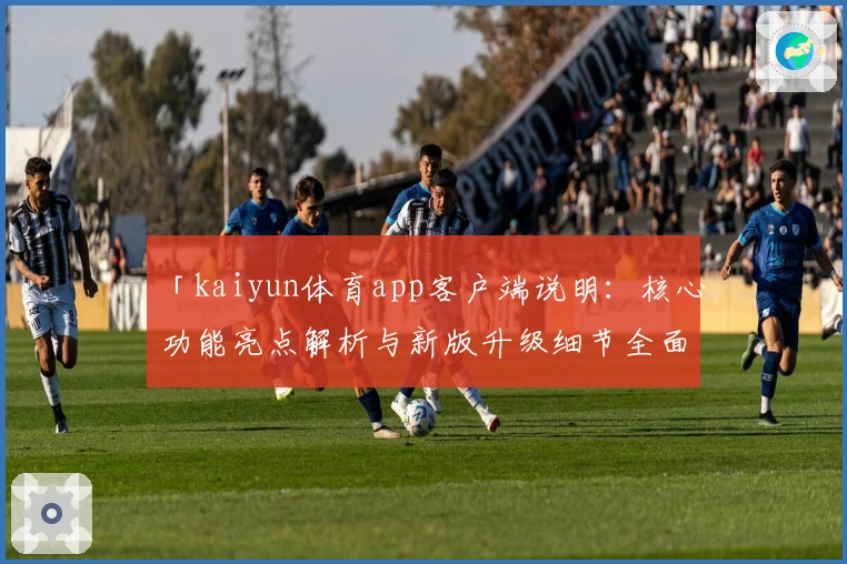 「kaiyun体育app客户端说明：核心功能亮点解析与新版升级细节全面揭秘」
