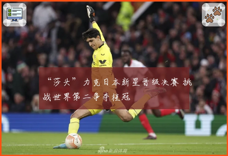 “莎头”力克日本新星晋级决赛 挑战世界第二争夺桂冠