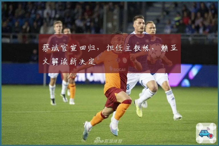 蔡斌官宣回归，担任主教练，赖亚文解读新决定