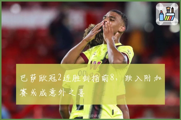 巴萨欧冠2连胜剑指前8，跌入附加赛或成意外之喜