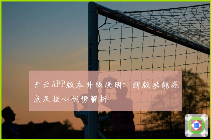 开云APP版本升级说明：新版功能亮点及核心优势解析