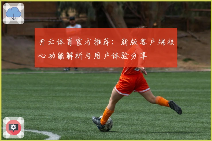 开云体育官方推荐：新版客户端核心功能解析与用户体验分享