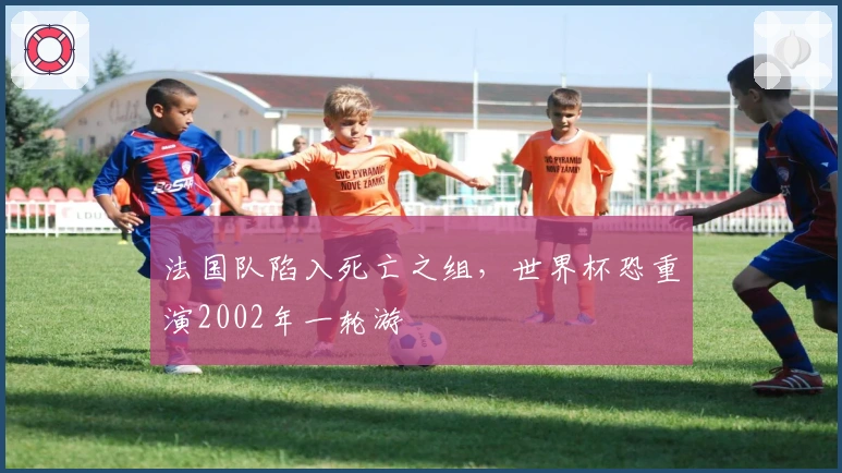 法国队陷入死亡之组，世界杯恐重演2002年一轮游