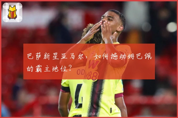 巴萨新星亚马尔，如何撼动姆巴佩的霸主地位？