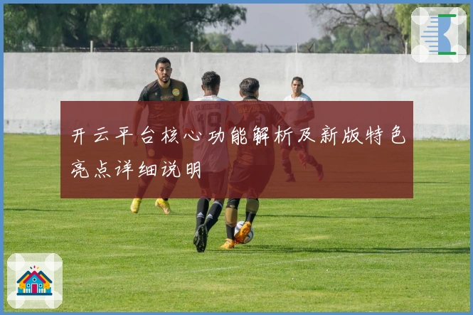 开云平台核心功能解析及新版特色亮点详细说明