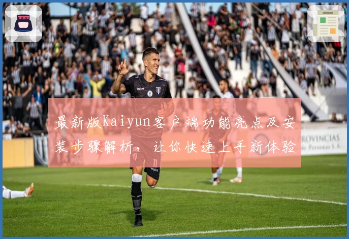 最新版Kaiyun客户端功能亮点及安装步骤解析，让你快速上手新体验