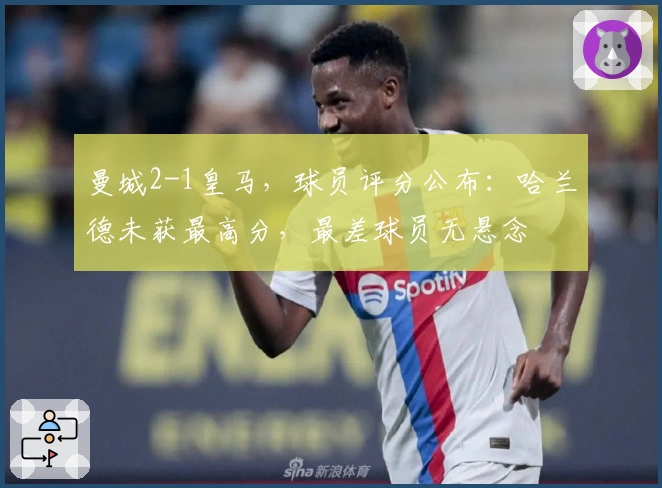 曼城2-1皇马，球员评分公布：哈兰德未获最高分，最差球员无悬念