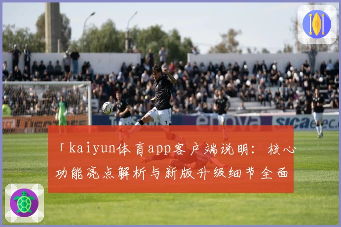 「kaiyun体育app客户端说明：核心功能亮点解析与新版升级细节全面揭秘」