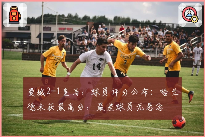 曼城2-1皇马，球员评分公布：哈兰德未获最高分，最差球员无悬念