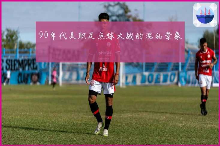 90年代美职足点球大战的混乱景象