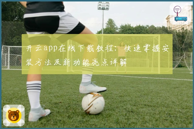 开云app在线下载教程：快速掌握安装方法及新功能亮点详解