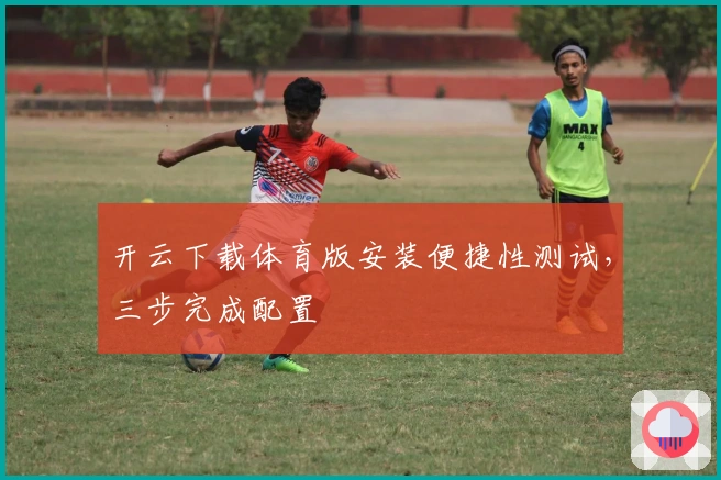 开云下载体育版安装便捷性测试，三步完成配置